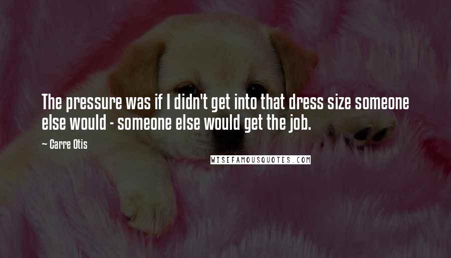 Carre Otis Quotes: The pressure was if I didn't get into that dress size someone else would - someone else would get the job.