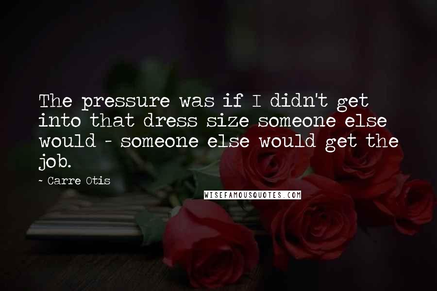 Carre Otis Quotes: The pressure was if I didn't get into that dress size someone else would - someone else would get the job.