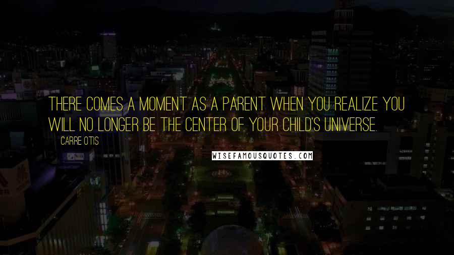 Carre Otis Quotes: There comes a moment as a parent when you realize you will no longer be the center of your child's universe.