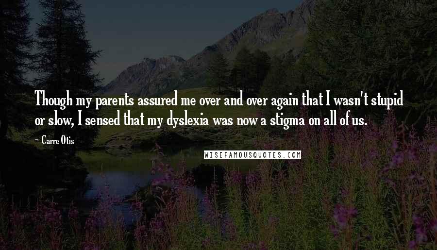 Carre Otis Quotes: Though my parents assured me over and over again that I wasn't stupid or slow, I sensed that my dyslexia was now a stigma on all of us.