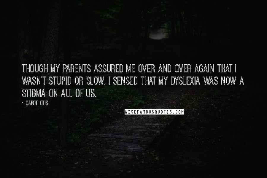 Carre Otis Quotes: Though my parents assured me over and over again that I wasn't stupid or slow, I sensed that my dyslexia was now a stigma on all of us.