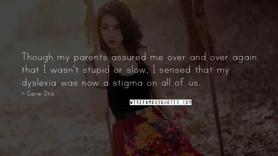 Carre Otis Quotes: Though my parents assured me over and over again that I wasn't stupid or slow, I sensed that my dyslexia was now a stigma on all of us.