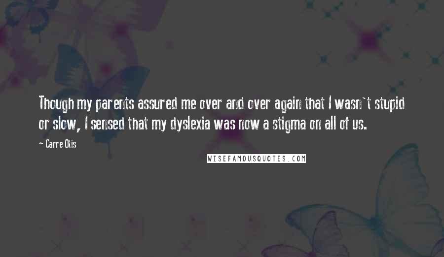 Carre Otis Quotes: Though my parents assured me over and over again that I wasn't stupid or slow, I sensed that my dyslexia was now a stigma on all of us.