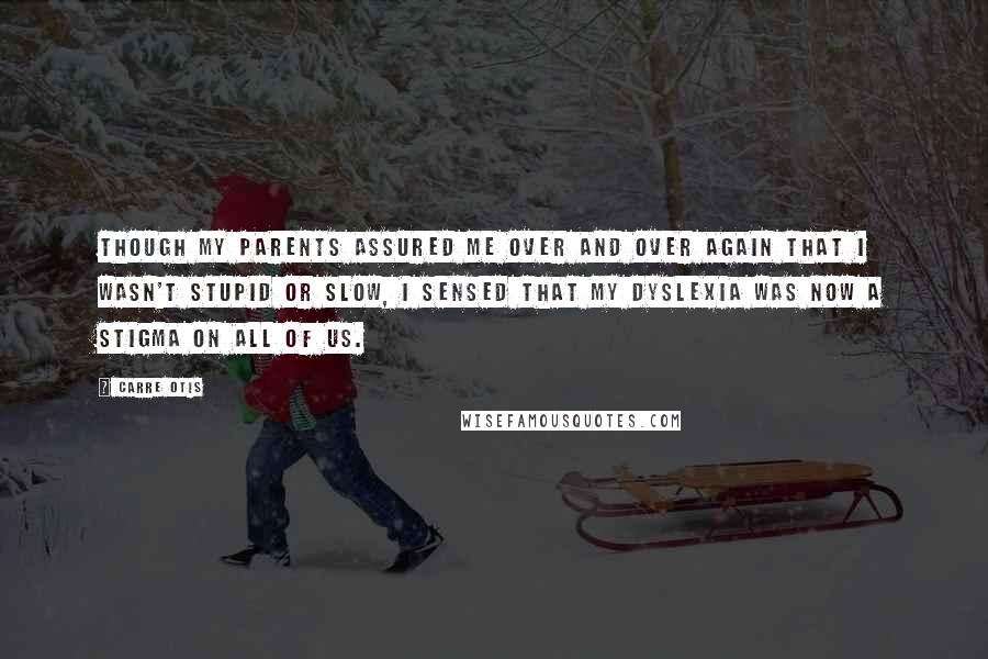 Carre Otis Quotes: Though my parents assured me over and over again that I wasn't stupid or slow, I sensed that my dyslexia was now a stigma on all of us.