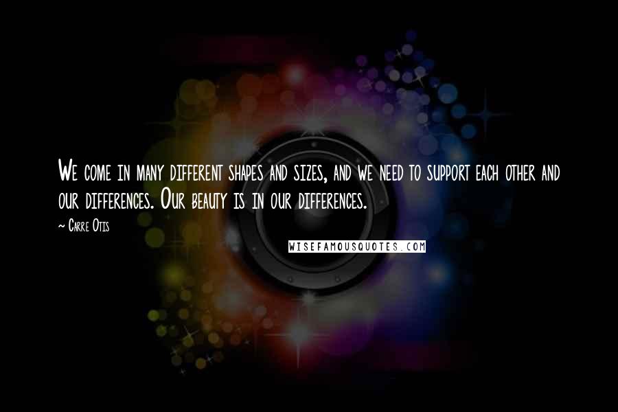 Carre Otis Quotes: We come in many different shapes and sizes, and we need to support each other and our differences. Our beauty is in our differences.