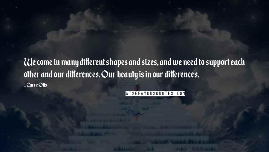 Carre Otis Quotes: We come in many different shapes and sizes, and we need to support each other and our differences. Our beauty is in our differences.