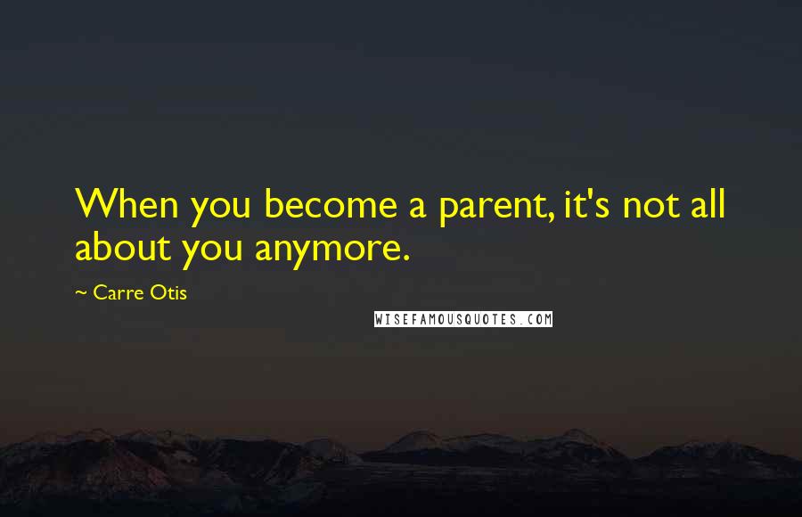 Carre Otis Quotes: When you become a parent, it's not all about you anymore.