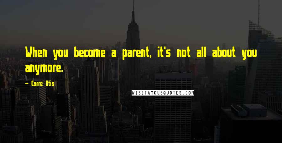 Carre Otis Quotes: When you become a parent, it's not all about you anymore.