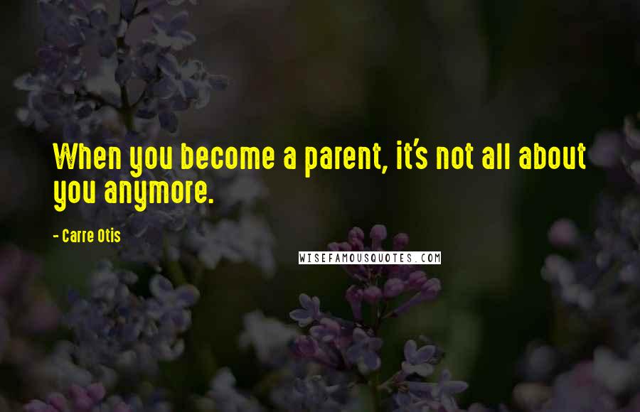 Carre Otis Quotes: When you become a parent, it's not all about you anymore.