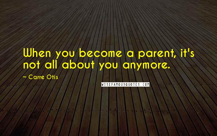 Carre Otis Quotes: When you become a parent, it's not all about you anymore.