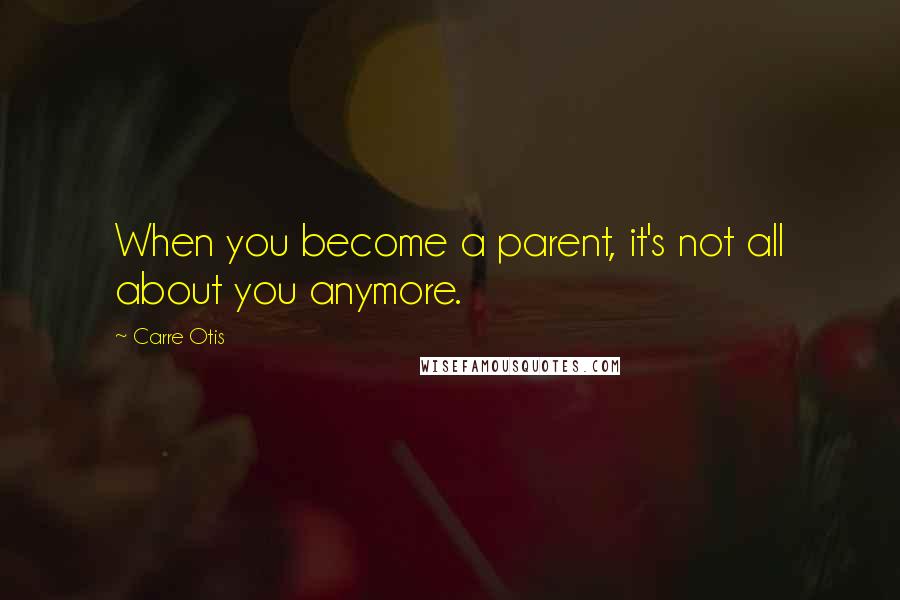 Carre Otis Quotes: When you become a parent, it's not all about you anymore.