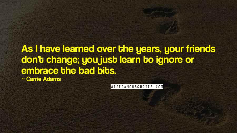 Carrie Adams Quotes: As I have learned over the years, your friends don't change; you just learn to ignore or embrace the bad bits.