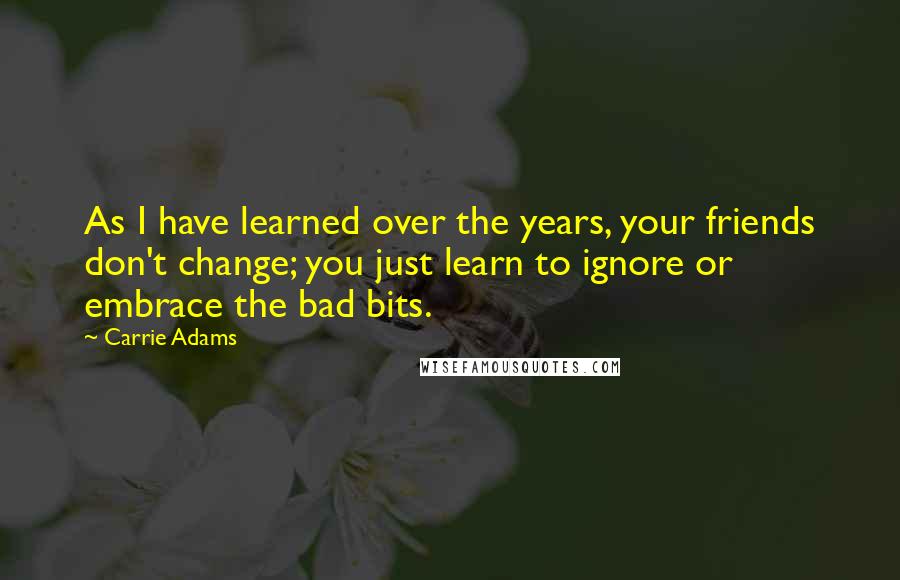 Carrie Adams Quotes: As I have learned over the years, your friends don't change; you just learn to ignore or embrace the bad bits.