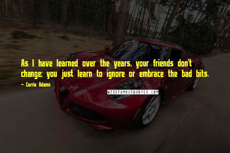 Carrie Adams Quotes: As I have learned over the years, your friends don't change; you just learn to ignore or embrace the bad bits.