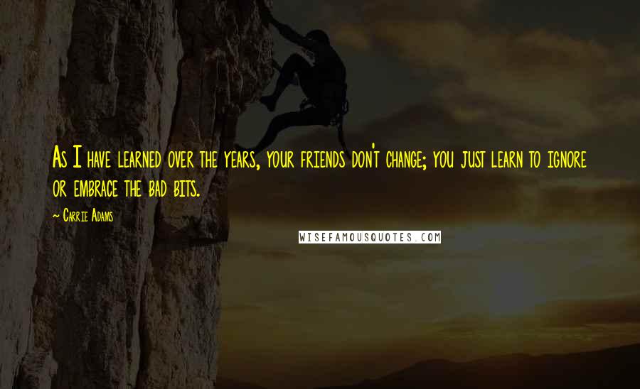 Carrie Adams Quotes: As I have learned over the years, your friends don't change; you just learn to ignore or embrace the bad bits.