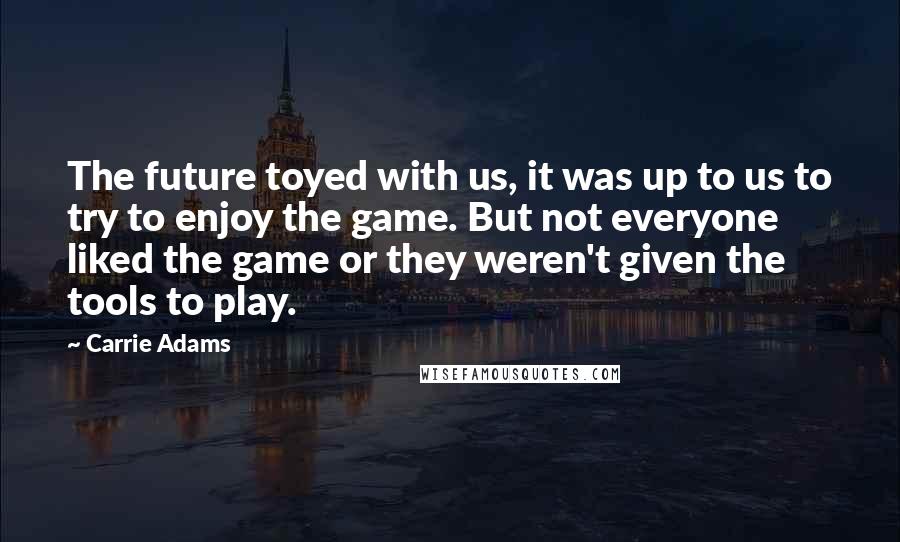 Carrie Adams Quotes: The future toyed with us, it was up to us to try to enjoy the game. But not everyone liked the game or they weren't given the tools to play.