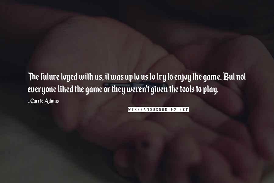 Carrie Adams Quotes: The future toyed with us, it was up to us to try to enjoy the game. But not everyone liked the game or they weren't given the tools to play.