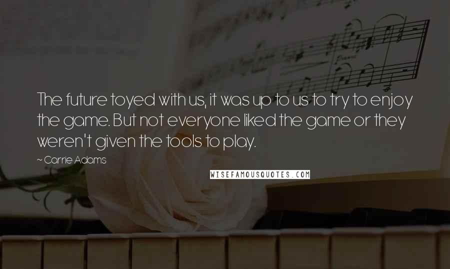 Carrie Adams Quotes: The future toyed with us, it was up to us to try to enjoy the game. But not everyone liked the game or they weren't given the tools to play.