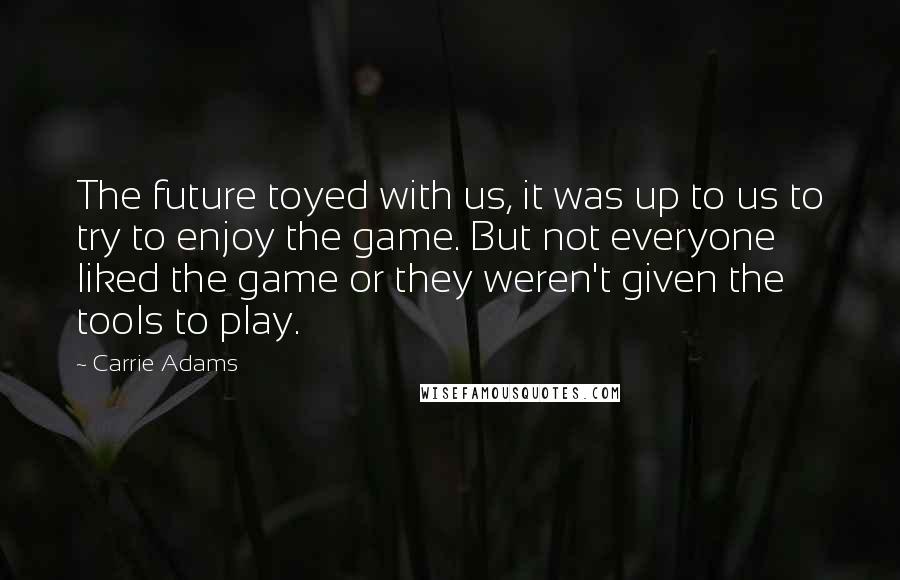 Carrie Adams Quotes: The future toyed with us, it was up to us to try to enjoy the game. But not everyone liked the game or they weren't given the tools to play.