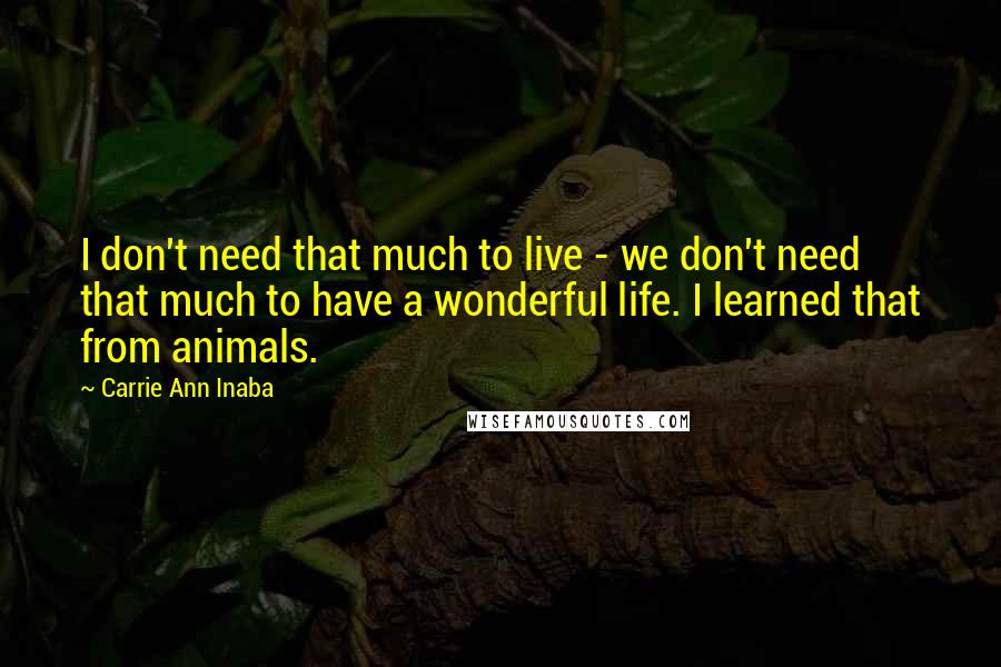 Carrie Ann Inaba Quotes: I don't need that much to live - we don't need that much to have a wonderful life. I learned that from animals.