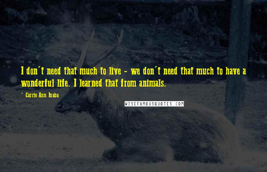 Carrie Ann Inaba Quotes: I don't need that much to live - we don't need that much to have a wonderful life. I learned that from animals.