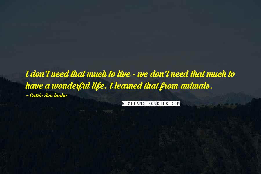 Carrie Ann Inaba Quotes: I don't need that much to live - we don't need that much to have a wonderful life. I learned that from animals.