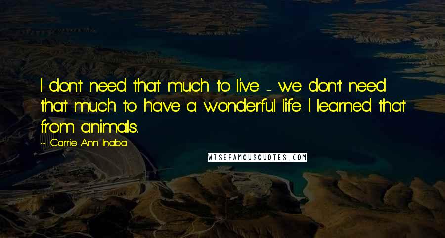 Carrie Ann Inaba Quotes: I don't need that much to live - we don't need that much to have a wonderful life. I learned that from animals.