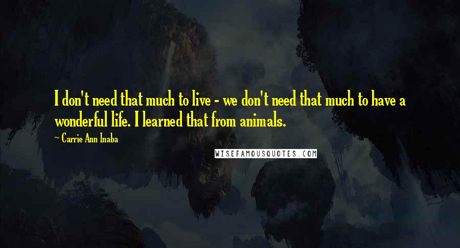 Carrie Ann Inaba Quotes: I don't need that much to live - we don't need that much to have a wonderful life. I learned that from animals.