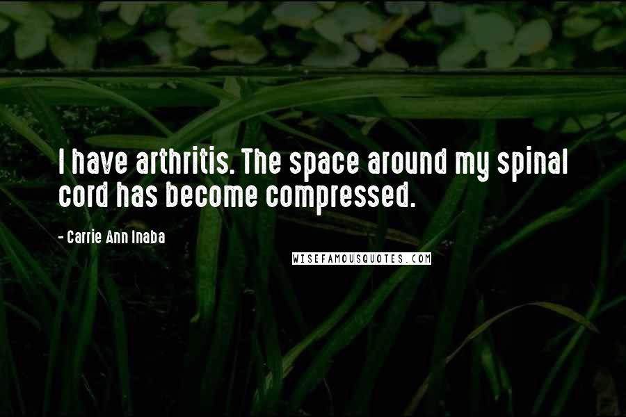 Carrie Ann Inaba Quotes: I have arthritis. The space around my spinal cord has become compressed.