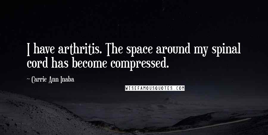 Carrie Ann Inaba Quotes: I have arthritis. The space around my spinal cord has become compressed.