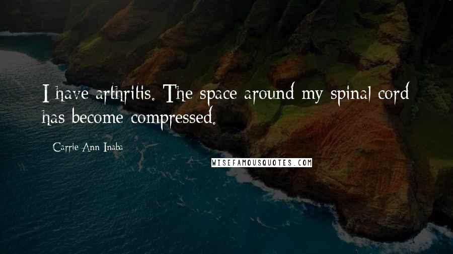 Carrie Ann Inaba Quotes: I have arthritis. The space around my spinal cord has become compressed.