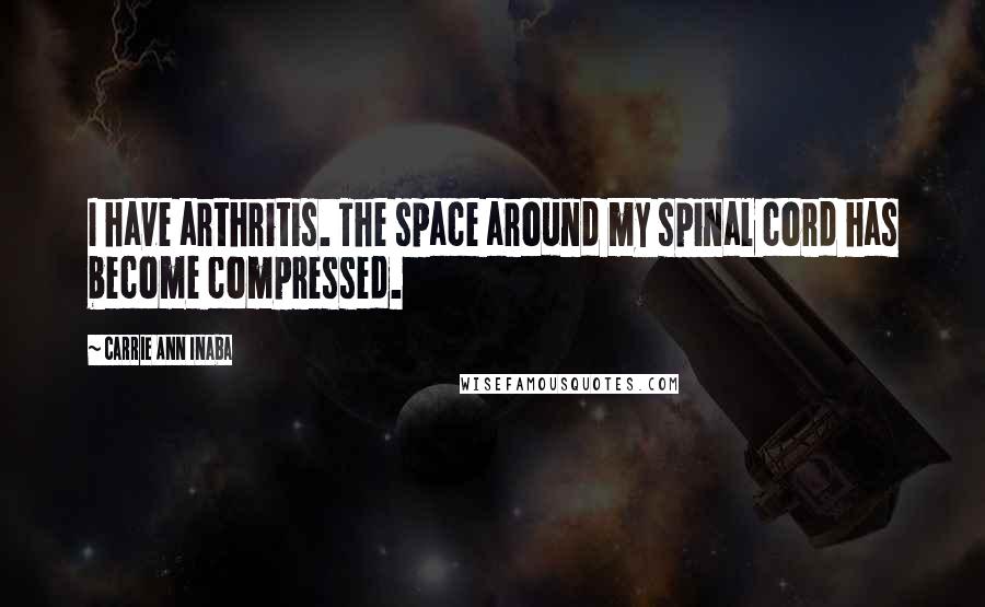 Carrie Ann Inaba Quotes: I have arthritis. The space around my spinal cord has become compressed.