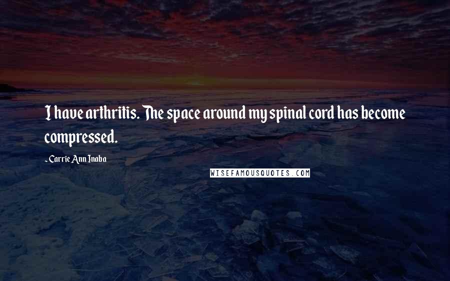 Carrie Ann Inaba Quotes: I have arthritis. The space around my spinal cord has become compressed.