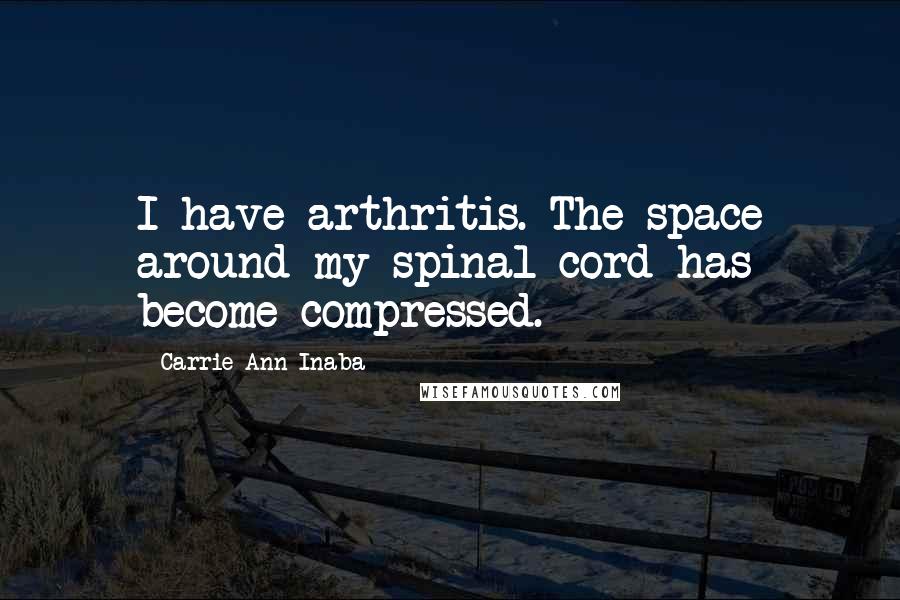 Carrie Ann Inaba Quotes: I have arthritis. The space around my spinal cord has become compressed.
