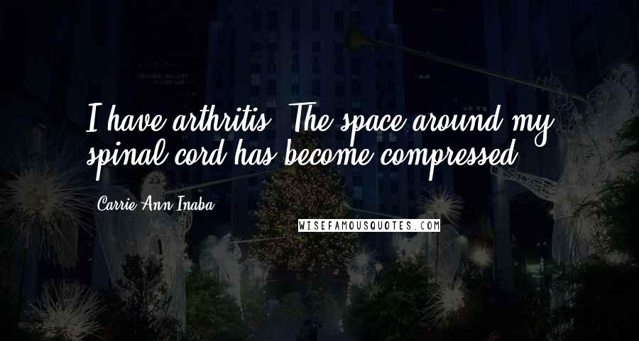 Carrie Ann Inaba Quotes: I have arthritis. The space around my spinal cord has become compressed.