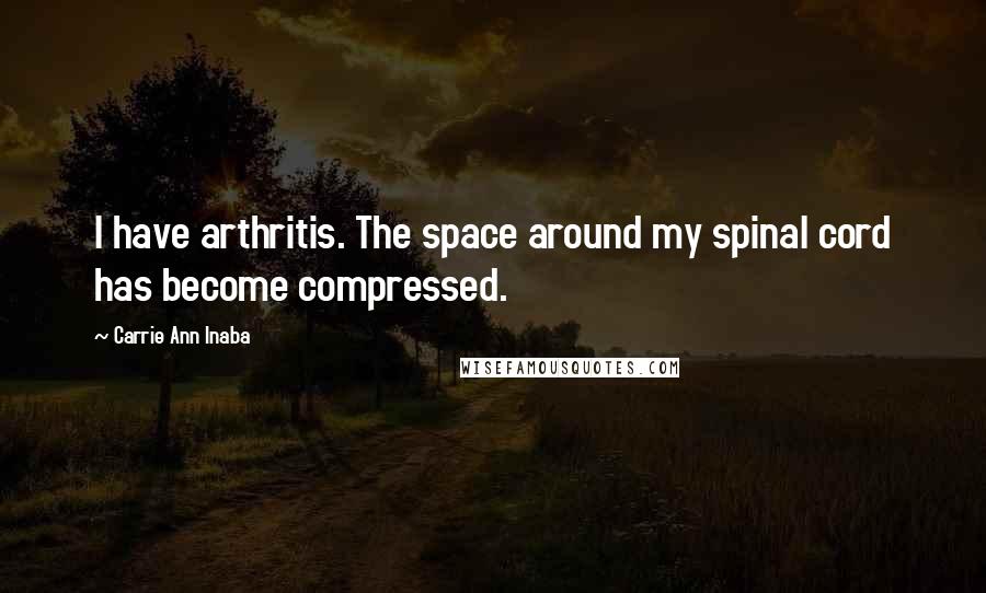 Carrie Ann Inaba Quotes: I have arthritis. The space around my spinal cord has become compressed.