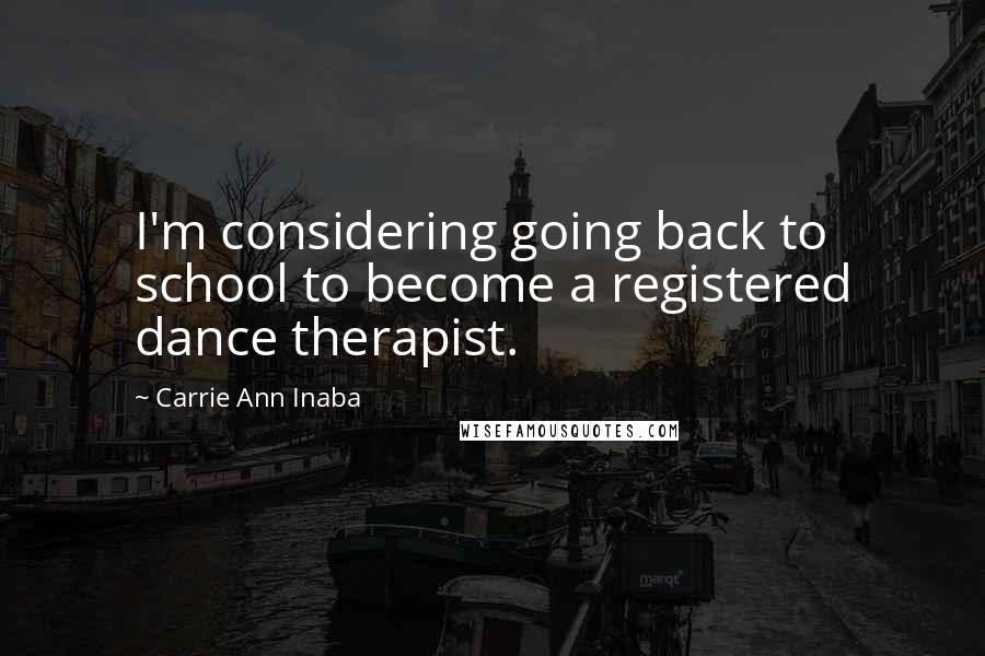 Carrie Ann Inaba Quotes: I'm considering going back to school to become a registered dance therapist.