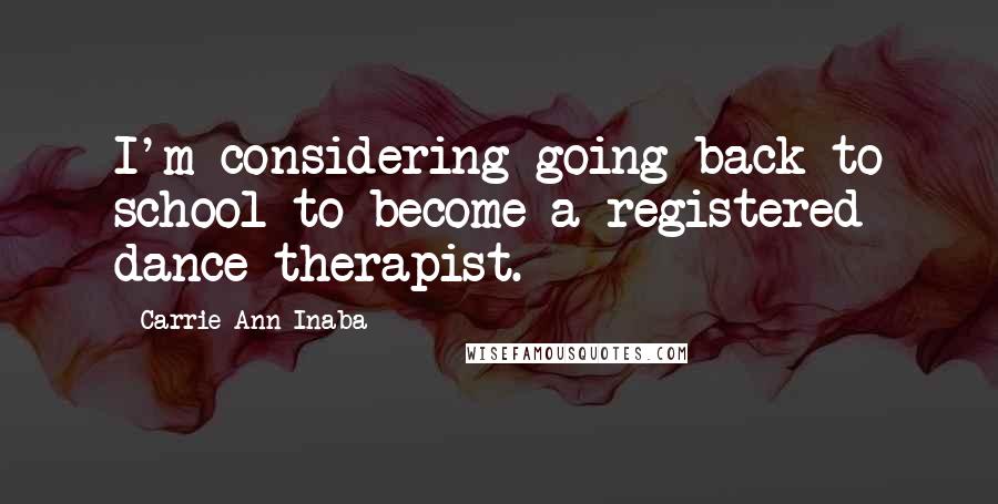 Carrie Ann Inaba Quotes: I'm considering going back to school to become a registered dance therapist.