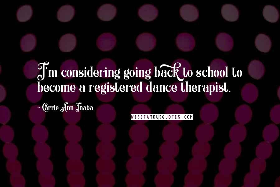 Carrie Ann Inaba Quotes: I'm considering going back to school to become a registered dance therapist.