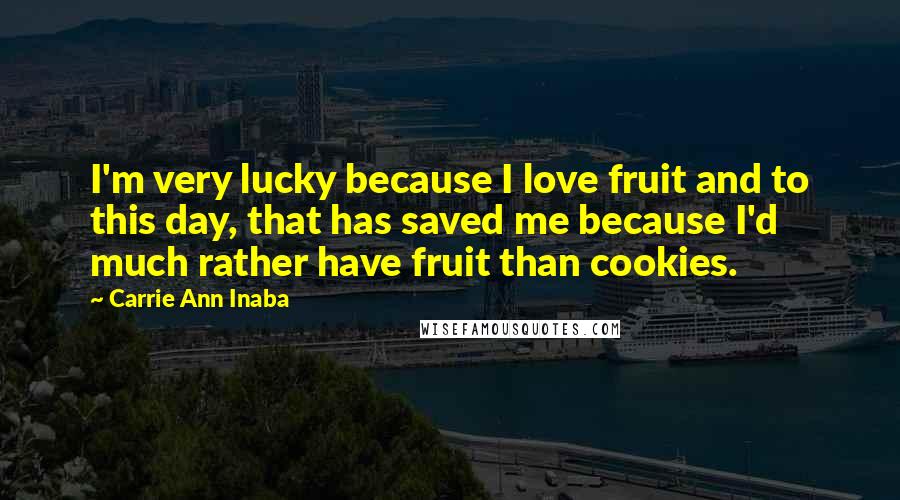 Carrie Ann Inaba Quotes: I'm very lucky because I love fruit and to this day, that has saved me because I'd much rather have fruit than cookies.