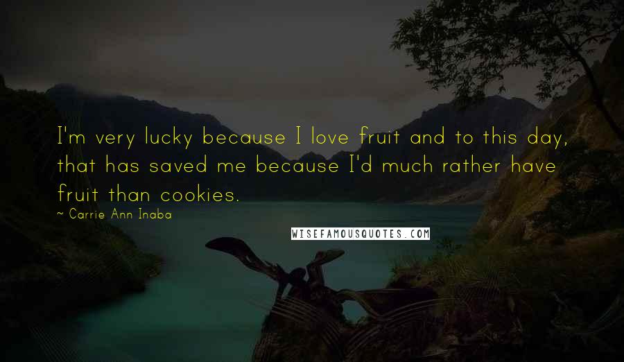 Carrie Ann Inaba Quotes: I'm very lucky because I love fruit and to this day, that has saved me because I'd much rather have fruit than cookies.