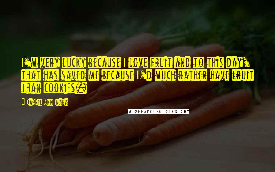 Carrie Ann Inaba Quotes: I'm very lucky because I love fruit and to this day, that has saved me because I'd much rather have fruit than cookies.