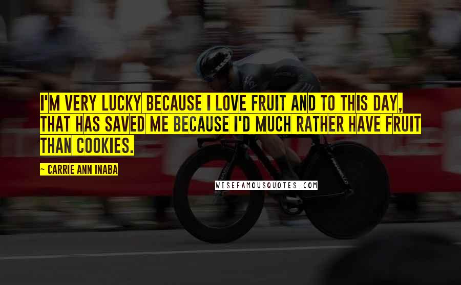 Carrie Ann Inaba Quotes: I'm very lucky because I love fruit and to this day, that has saved me because I'd much rather have fruit than cookies.