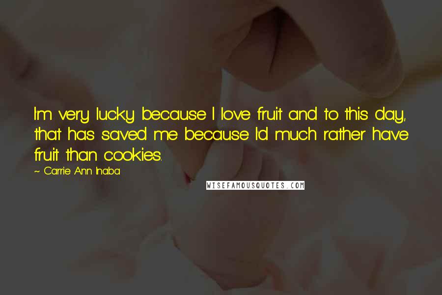 Carrie Ann Inaba Quotes: I'm very lucky because I love fruit and to this day, that has saved me because I'd much rather have fruit than cookies.