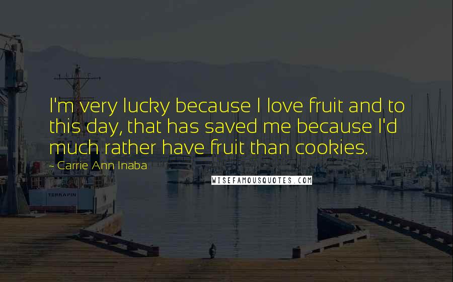 Carrie Ann Inaba Quotes: I'm very lucky because I love fruit and to this day, that has saved me because I'd much rather have fruit than cookies.