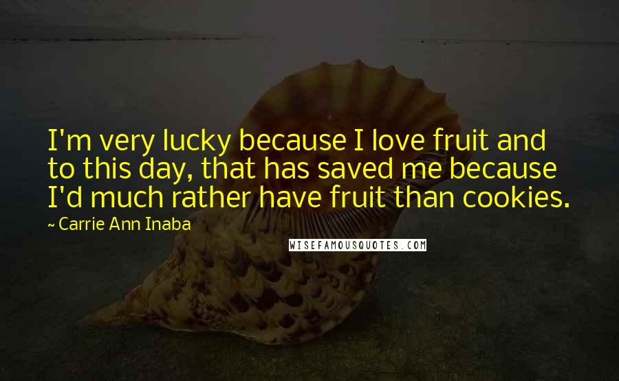 Carrie Ann Inaba Quotes: I'm very lucky because I love fruit and to this day, that has saved me because I'd much rather have fruit than cookies.