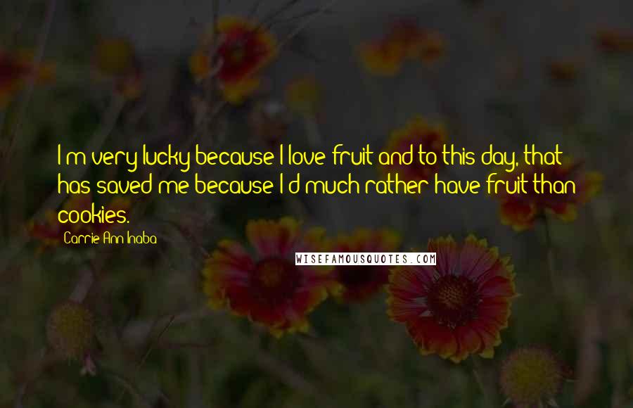 Carrie Ann Inaba Quotes: I'm very lucky because I love fruit and to this day, that has saved me because I'd much rather have fruit than cookies.