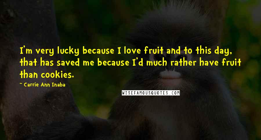 Carrie Ann Inaba Quotes: I'm very lucky because I love fruit and to this day, that has saved me because I'd much rather have fruit than cookies.