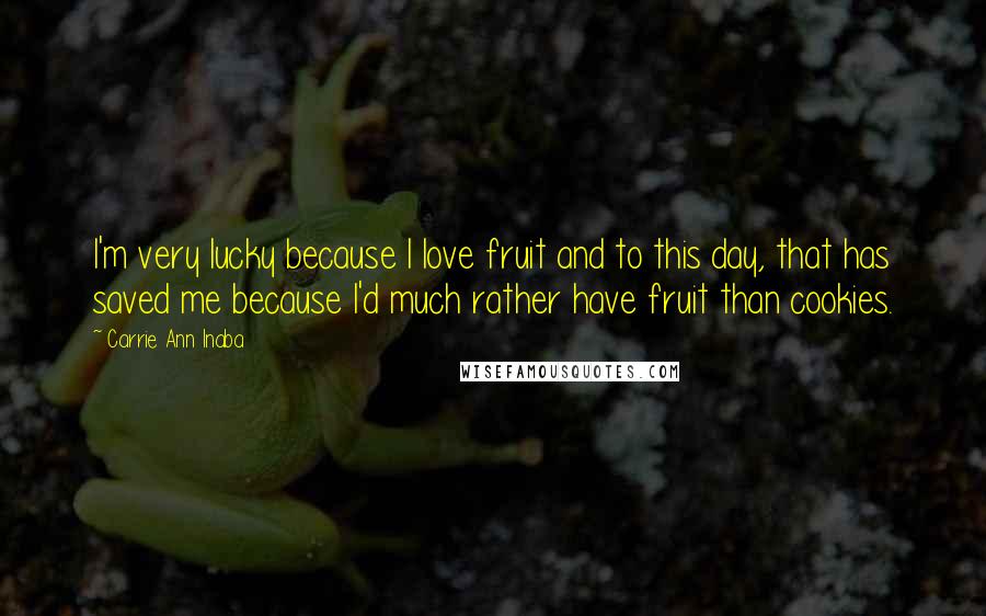 Carrie Ann Inaba Quotes: I'm very lucky because I love fruit and to this day, that has saved me because I'd much rather have fruit than cookies.