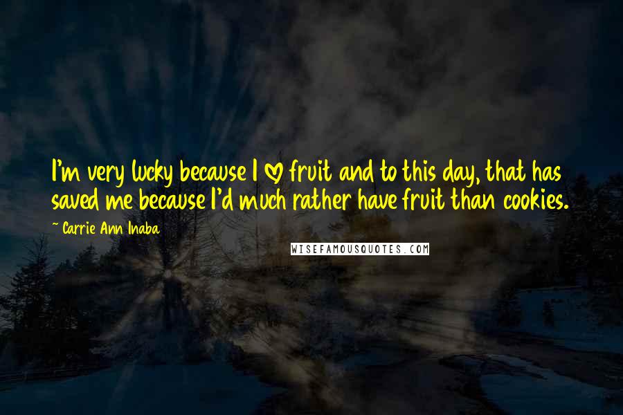 Carrie Ann Inaba Quotes: I'm very lucky because I love fruit and to this day, that has saved me because I'd much rather have fruit than cookies.
